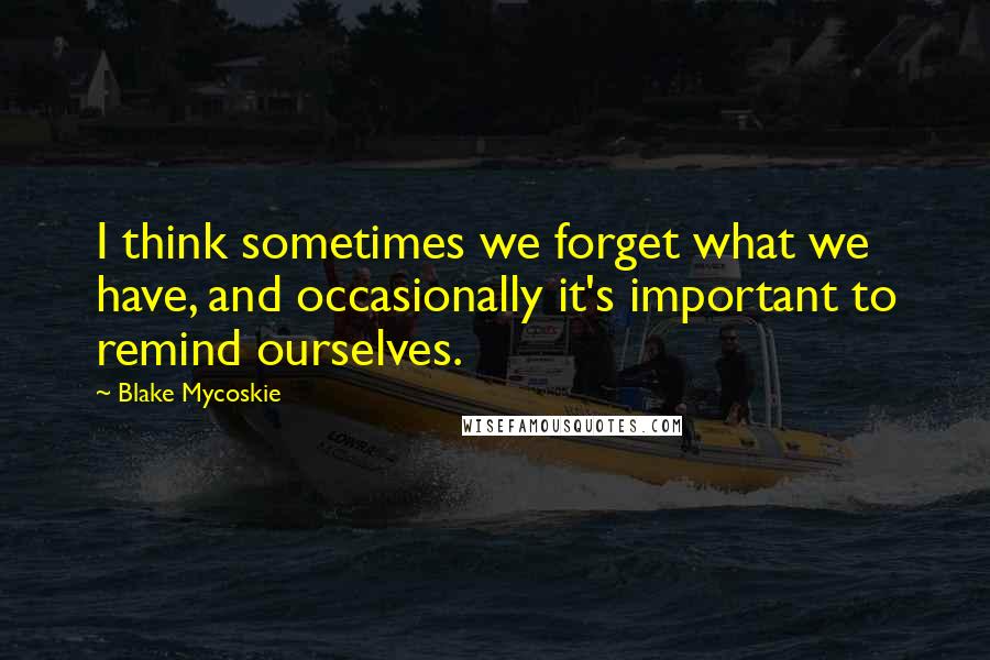 Blake Mycoskie Quotes: I think sometimes we forget what we have, and occasionally it's important to remind ourselves.