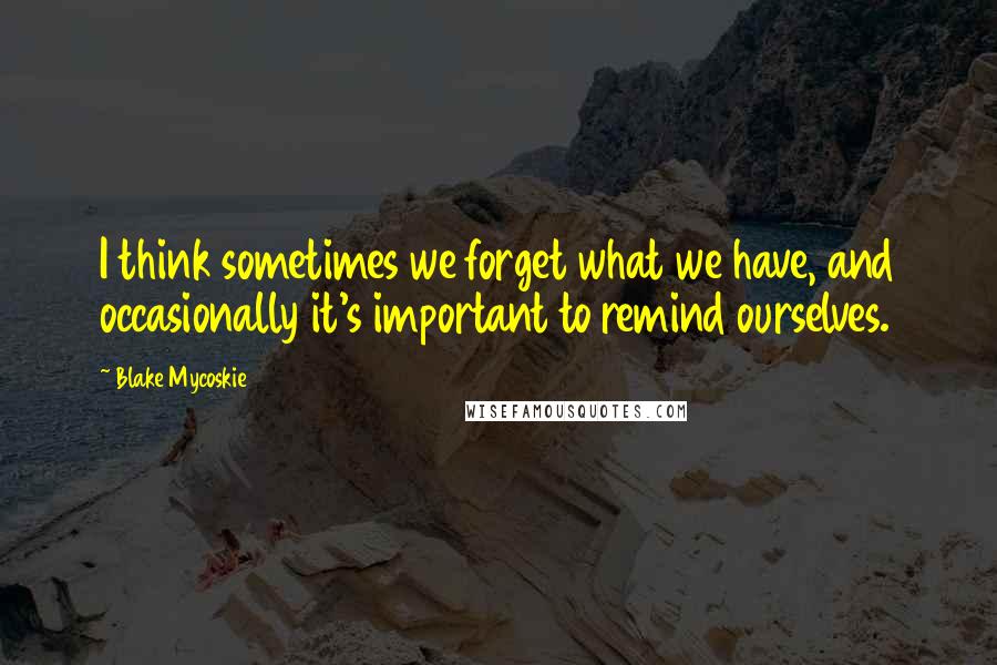 Blake Mycoskie Quotes: I think sometimes we forget what we have, and occasionally it's important to remind ourselves.