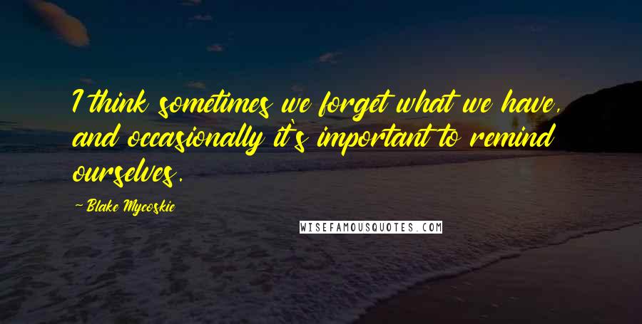 Blake Mycoskie Quotes: I think sometimes we forget what we have, and occasionally it's important to remind ourselves.