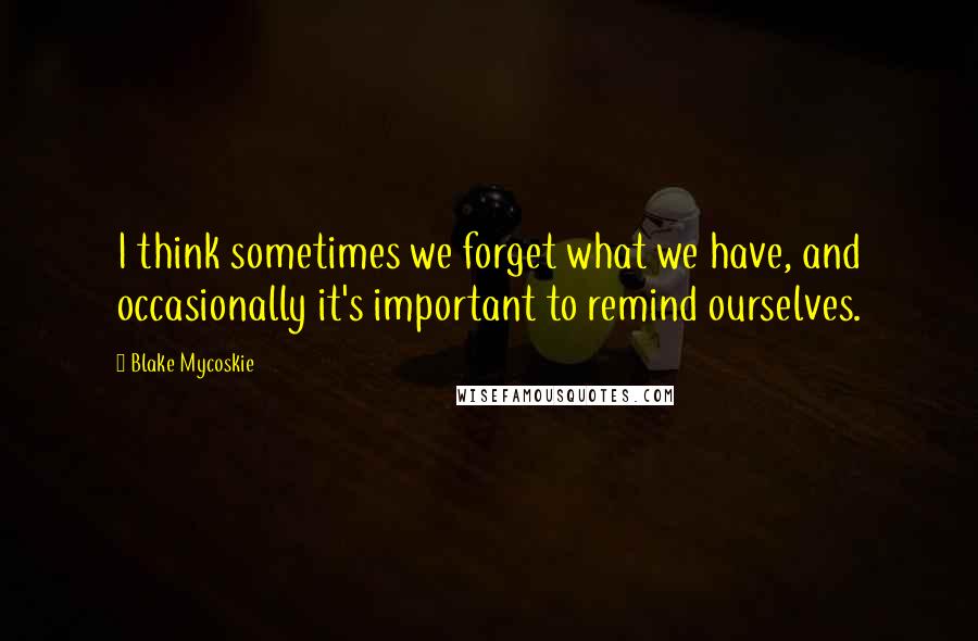 Blake Mycoskie Quotes: I think sometimes we forget what we have, and occasionally it's important to remind ourselves.