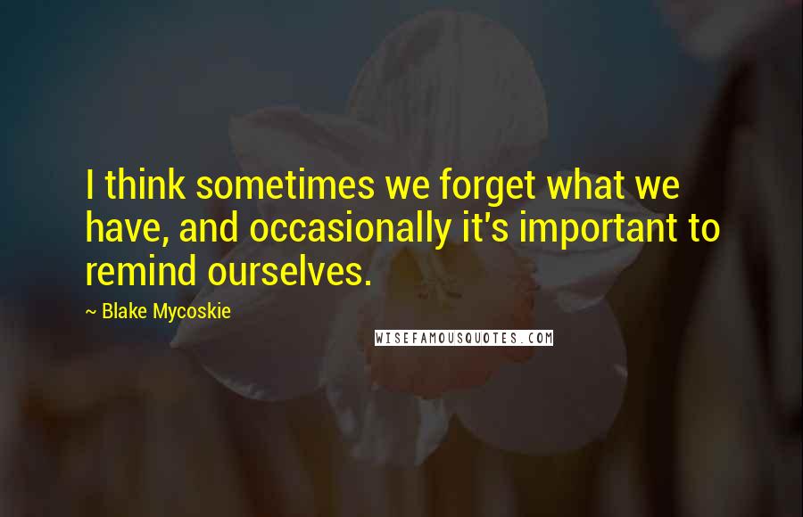 Blake Mycoskie Quotes: I think sometimes we forget what we have, and occasionally it's important to remind ourselves.