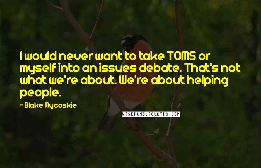 Blake Mycoskie Quotes: I would never want to take TOMS or myself into an issues debate. That's not what we're about. We're about helping people.