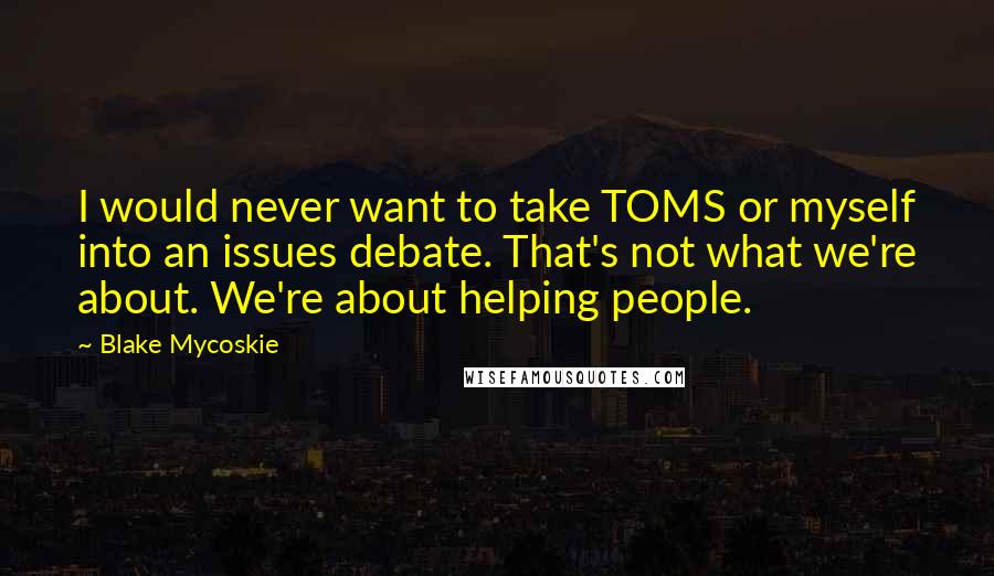 Blake Mycoskie Quotes: I would never want to take TOMS or myself into an issues debate. That's not what we're about. We're about helping people.