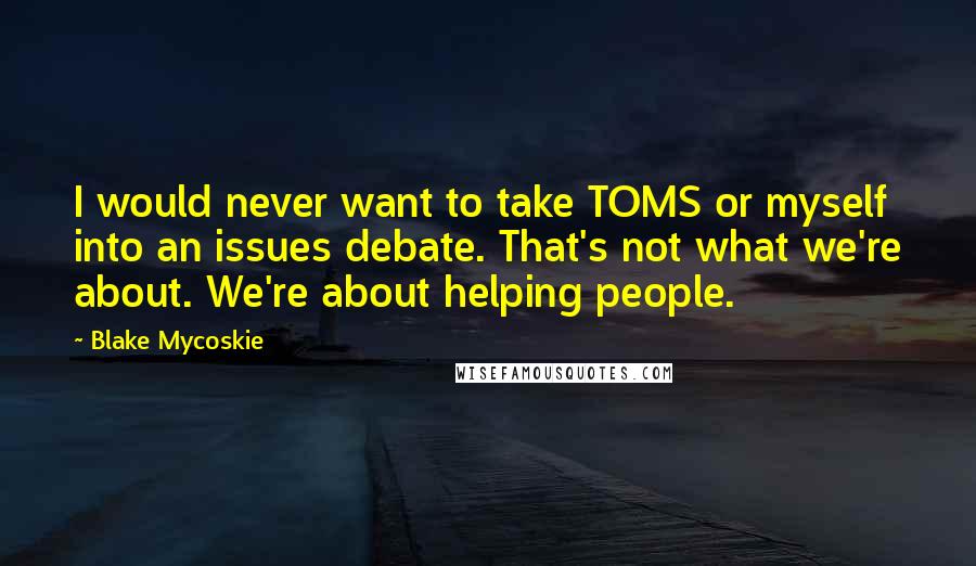 Blake Mycoskie Quotes: I would never want to take TOMS or myself into an issues debate. That's not what we're about. We're about helping people.