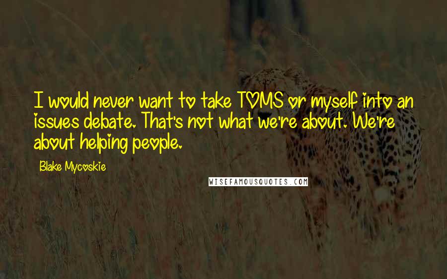 Blake Mycoskie Quotes: I would never want to take TOMS or myself into an issues debate. That's not what we're about. We're about helping people.