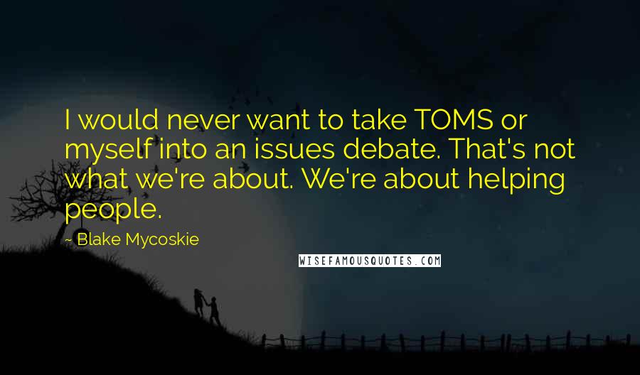 Blake Mycoskie Quotes: I would never want to take TOMS or myself into an issues debate. That's not what we're about. We're about helping people.