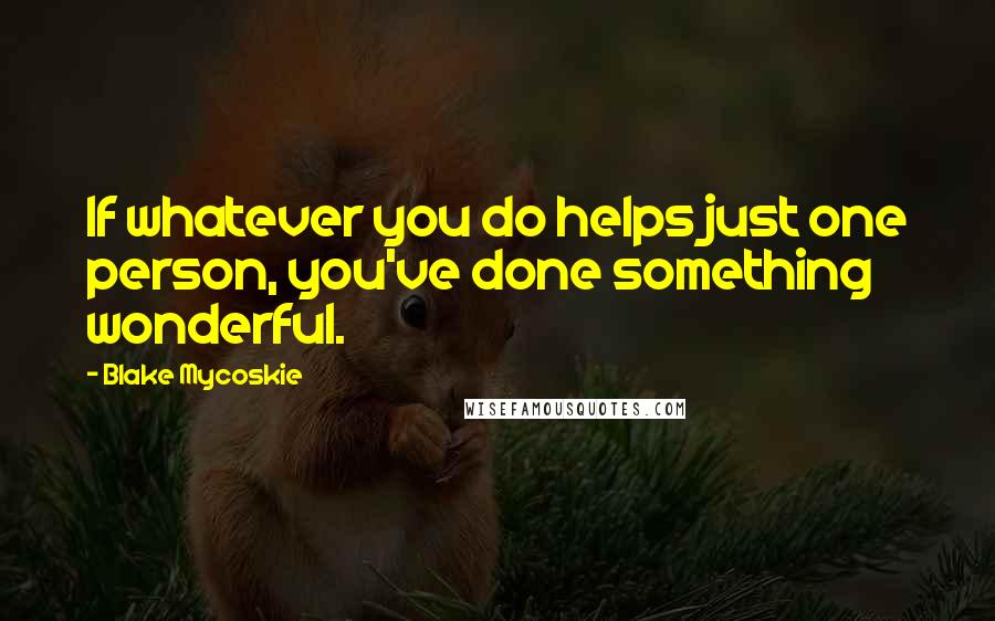 Blake Mycoskie Quotes: If whatever you do helps just one person, you've done something wonderful.