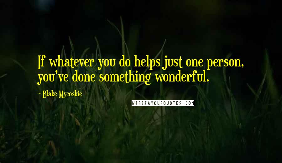 Blake Mycoskie Quotes: If whatever you do helps just one person, you've done something wonderful.