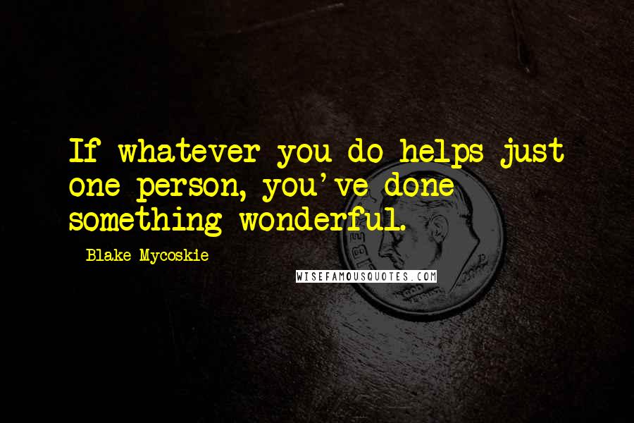 Blake Mycoskie Quotes: If whatever you do helps just one person, you've done something wonderful.