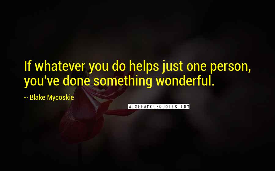 Blake Mycoskie Quotes: If whatever you do helps just one person, you've done something wonderful.