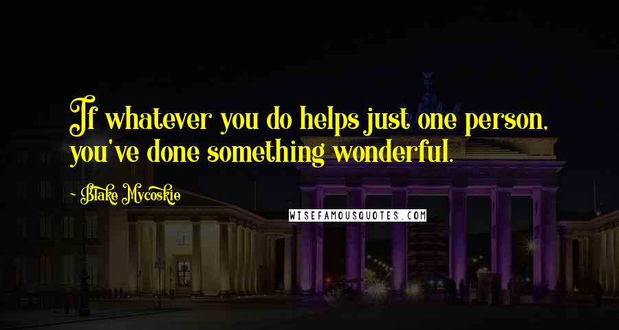 Blake Mycoskie Quotes: If whatever you do helps just one person, you've done something wonderful.