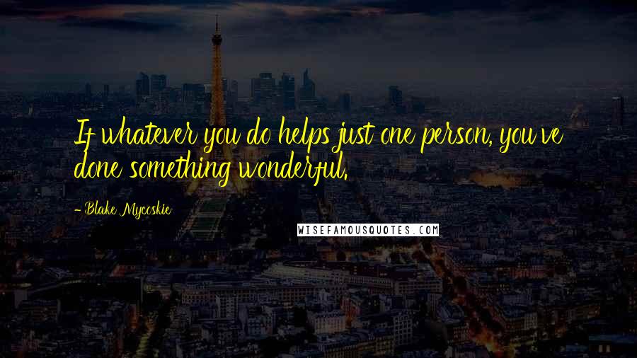 Blake Mycoskie Quotes: If whatever you do helps just one person, you've done something wonderful.