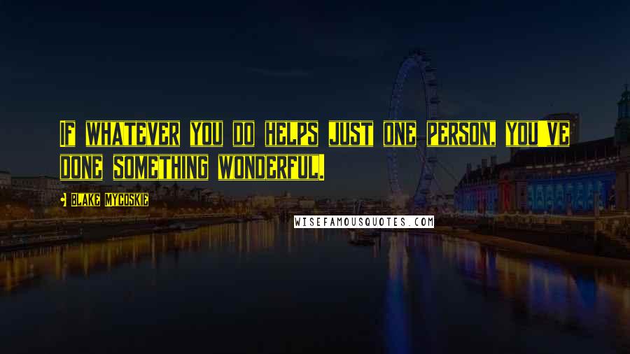 Blake Mycoskie Quotes: If whatever you do helps just one person, you've done something wonderful.