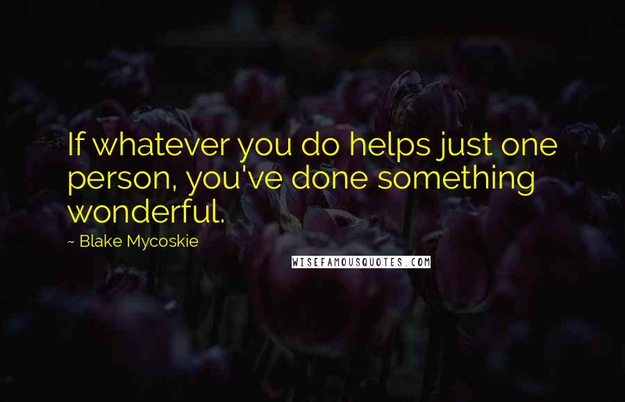 Blake Mycoskie Quotes: If whatever you do helps just one person, you've done something wonderful.