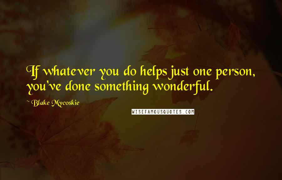 Blake Mycoskie Quotes: If whatever you do helps just one person, you've done something wonderful.