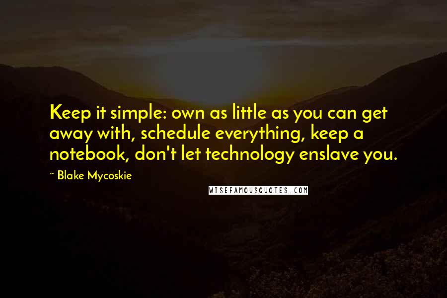 Blake Mycoskie Quotes: Keep it simple: own as little as you can get away with, schedule everything, keep a notebook, don't let technology enslave you.