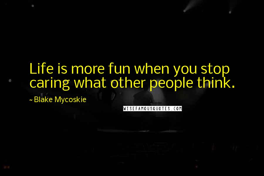 Blake Mycoskie Quotes: Life is more fun when you stop caring what other people think.