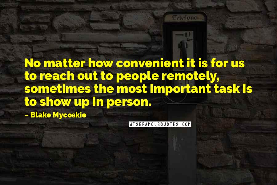 Blake Mycoskie Quotes: No matter how convenient it is for us to reach out to people remotely, sometimes the most important task is to show up in person.