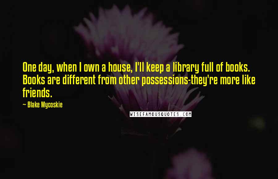 Blake Mycoskie Quotes: One day, when I own a house, I'll keep a library full of books. Books are different from other possessions-they're more like friends.