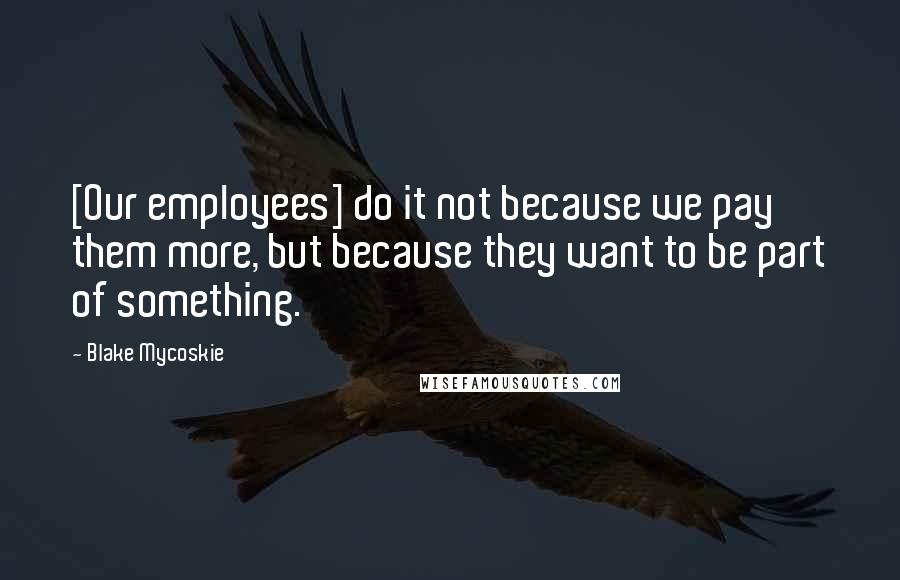 Blake Mycoskie Quotes: [Our employees] do it not because we pay them more, but because they want to be part of something.