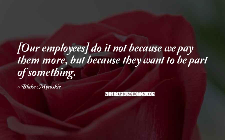 Blake Mycoskie Quotes: [Our employees] do it not because we pay them more, but because they want to be part of something.