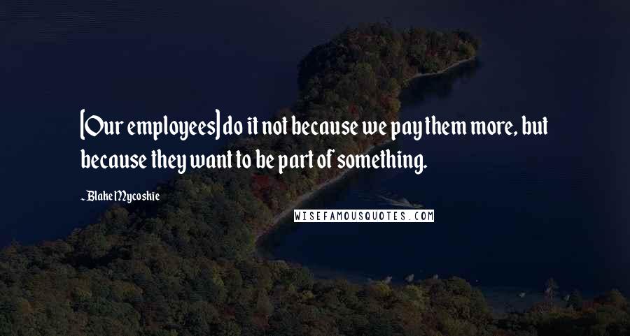 Blake Mycoskie Quotes: [Our employees] do it not because we pay them more, but because they want to be part of something.