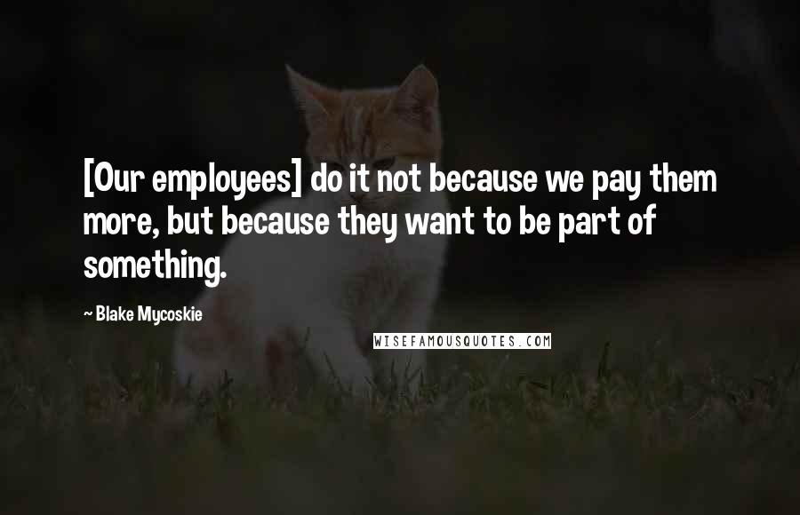 Blake Mycoskie Quotes: [Our employees] do it not because we pay them more, but because they want to be part of something.
