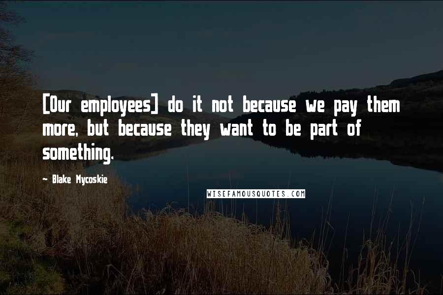 Blake Mycoskie Quotes: [Our employees] do it not because we pay them more, but because they want to be part of something.