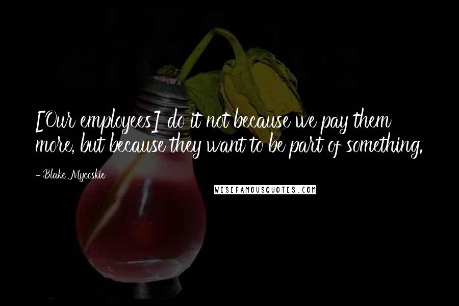 Blake Mycoskie Quotes: [Our employees] do it not because we pay them more, but because they want to be part of something.