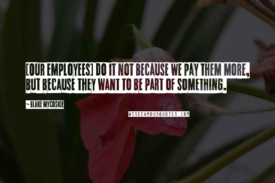 Blake Mycoskie Quotes: [Our employees] do it not because we pay them more, but because they want to be part of something.