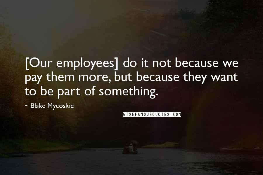 Blake Mycoskie Quotes: [Our employees] do it not because we pay them more, but because they want to be part of something.