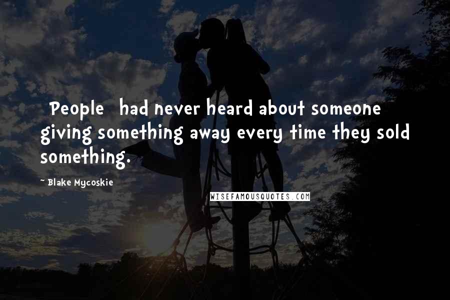 Blake Mycoskie Quotes: [People] had never heard about someone giving something away every time they sold something.