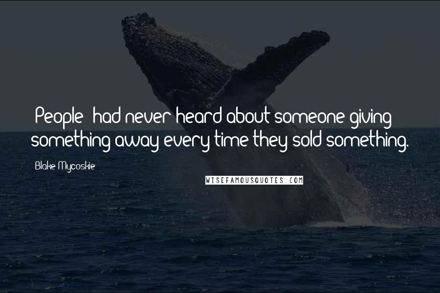 Blake Mycoskie Quotes: [People] had never heard about someone giving something away every time they sold something.
