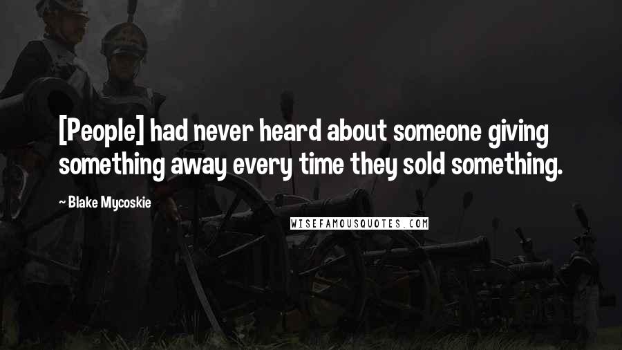 Blake Mycoskie Quotes: [People] had never heard about someone giving something away every time they sold something.