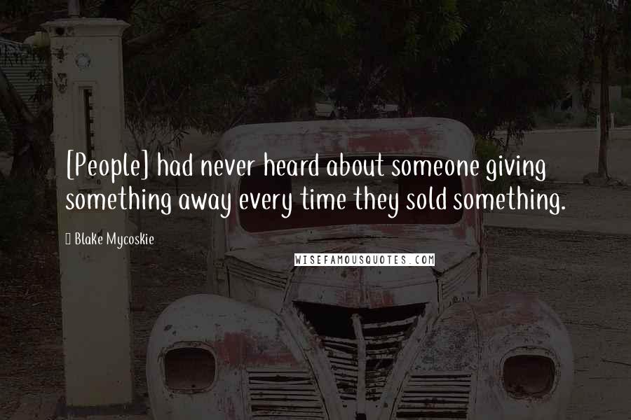 Blake Mycoskie Quotes: [People] had never heard about someone giving something away every time they sold something.