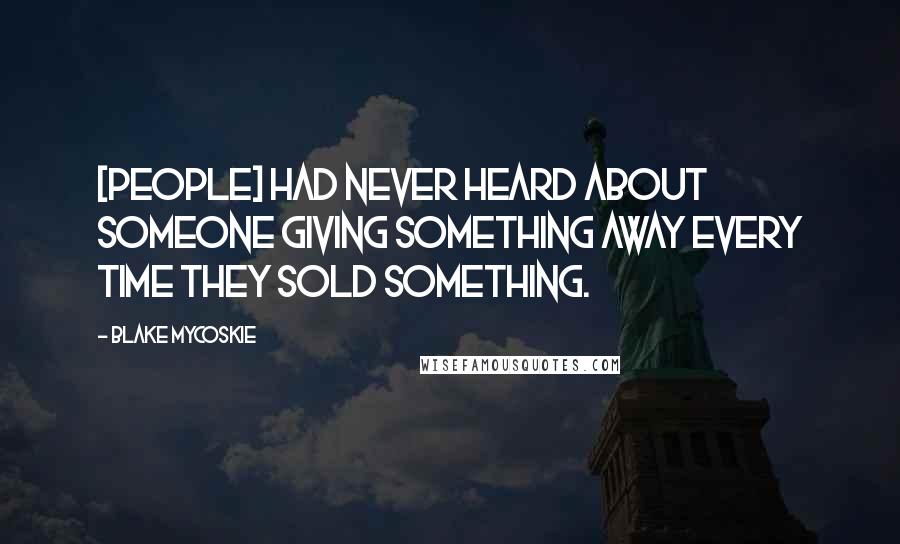 Blake Mycoskie Quotes: [People] had never heard about someone giving something away every time they sold something.