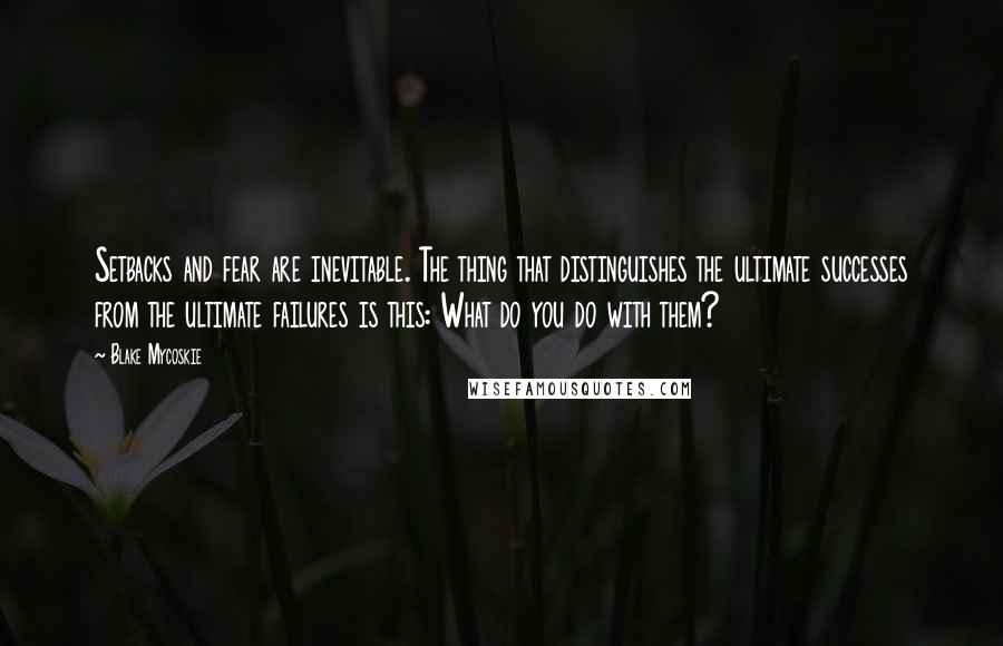 Blake Mycoskie Quotes: Setbacks and fear are inevitable. The thing that distinguishes the ultimate successes from the ultimate failures is this: What do you do with them?