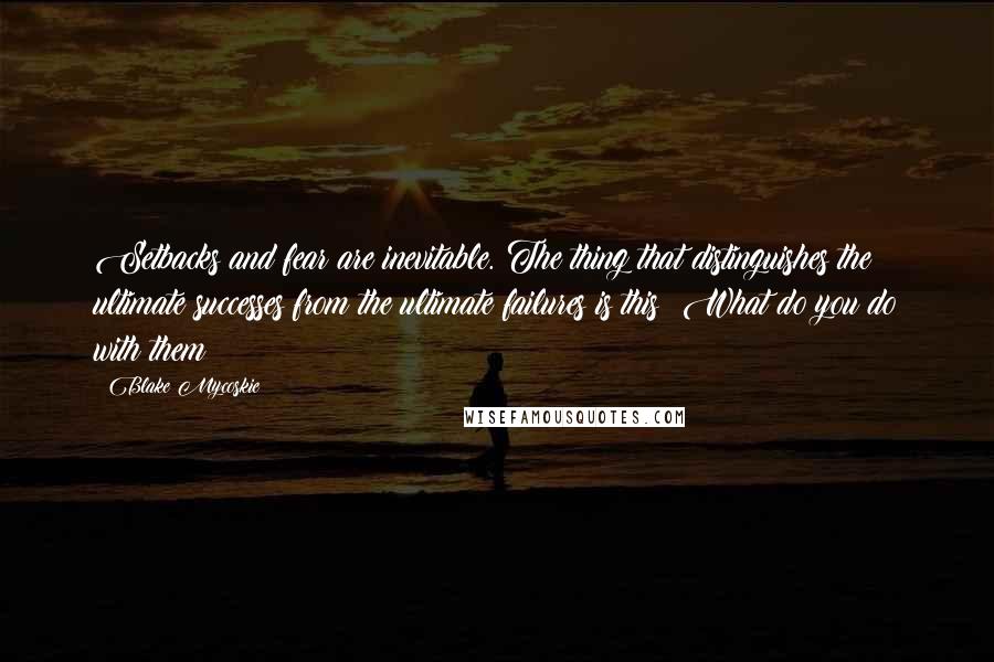 Blake Mycoskie Quotes: Setbacks and fear are inevitable. The thing that distinguishes the ultimate successes from the ultimate failures is this: What do you do with them?