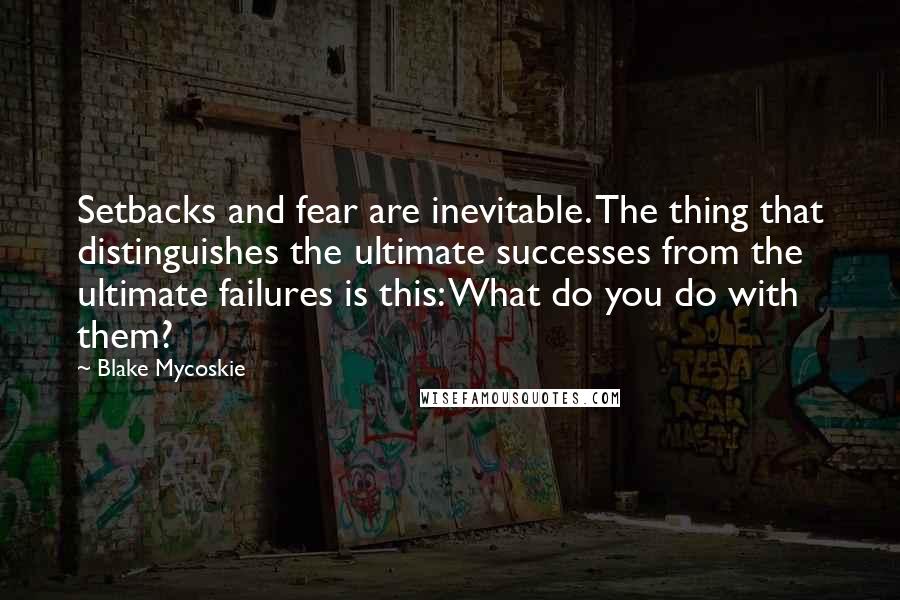 Blake Mycoskie Quotes: Setbacks and fear are inevitable. The thing that distinguishes the ultimate successes from the ultimate failures is this: What do you do with them?