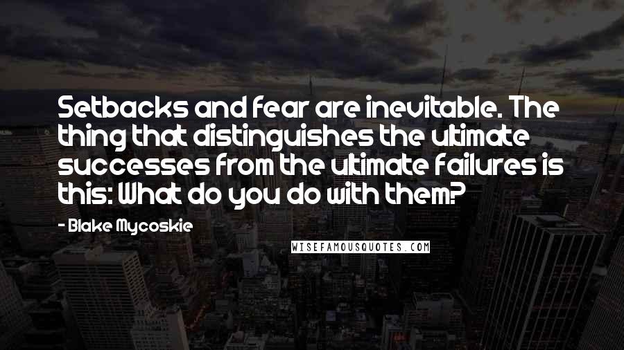 Blake Mycoskie Quotes: Setbacks and fear are inevitable. The thing that distinguishes the ultimate successes from the ultimate failures is this: What do you do with them?