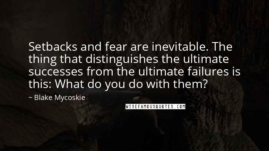 Blake Mycoskie Quotes: Setbacks and fear are inevitable. The thing that distinguishes the ultimate successes from the ultimate failures is this: What do you do with them?