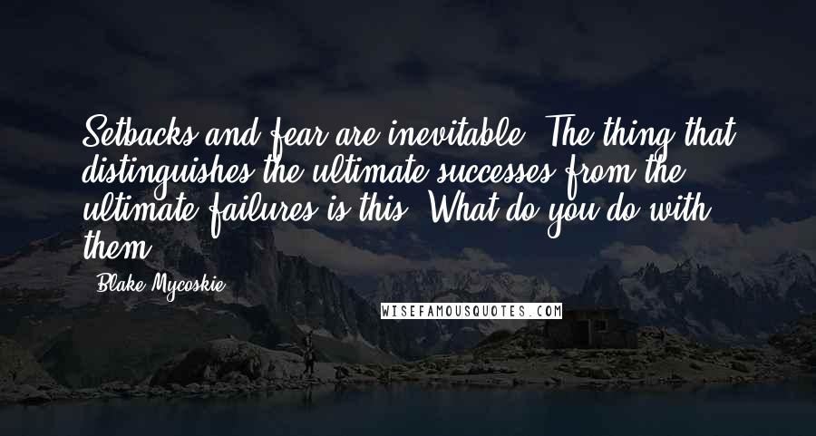 Blake Mycoskie Quotes: Setbacks and fear are inevitable. The thing that distinguishes the ultimate successes from the ultimate failures is this: What do you do with them?