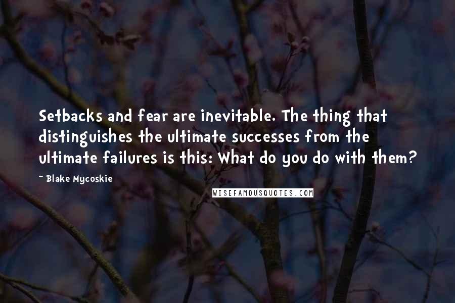 Blake Mycoskie Quotes: Setbacks and fear are inevitable. The thing that distinguishes the ultimate successes from the ultimate failures is this: What do you do with them?