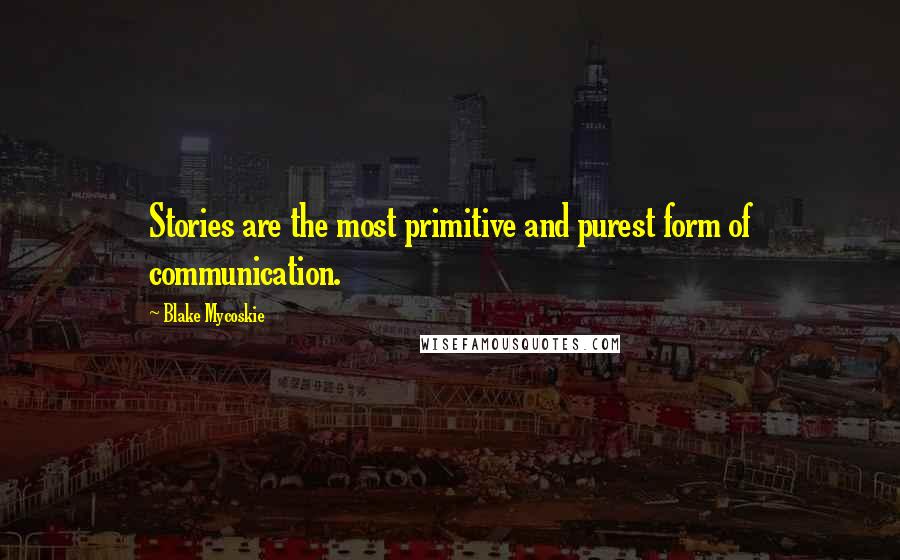 Blake Mycoskie Quotes: Stories are the most primitive and purest form of communication.