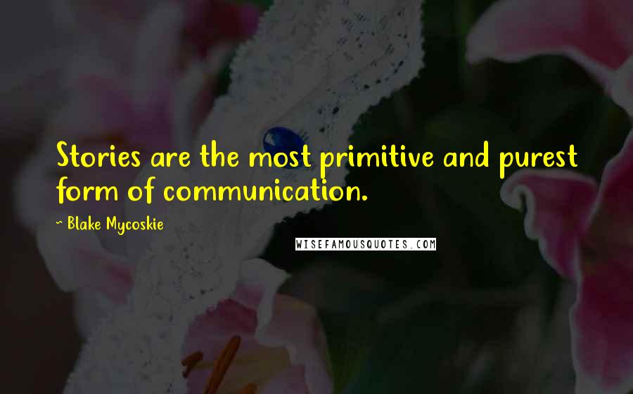 Blake Mycoskie Quotes: Stories are the most primitive and purest form of communication.