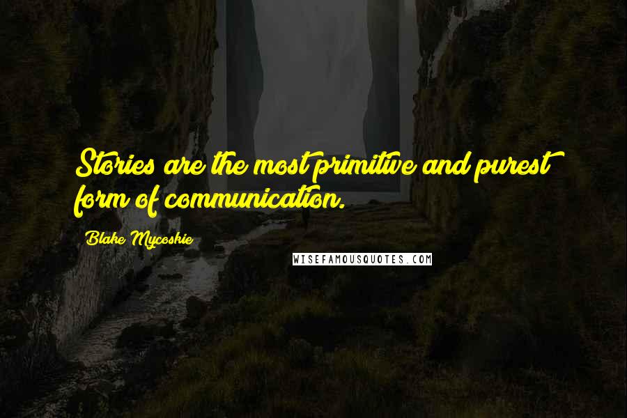 Blake Mycoskie Quotes: Stories are the most primitive and purest form of communication.