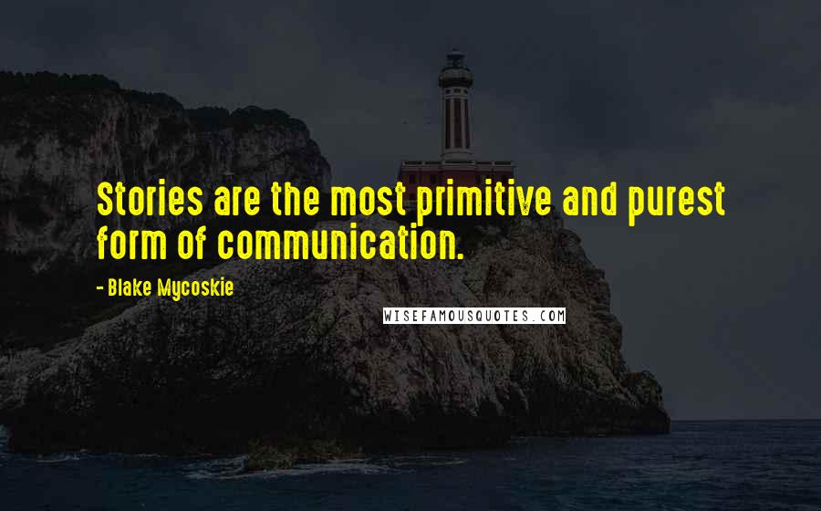 Blake Mycoskie Quotes: Stories are the most primitive and purest form of communication.