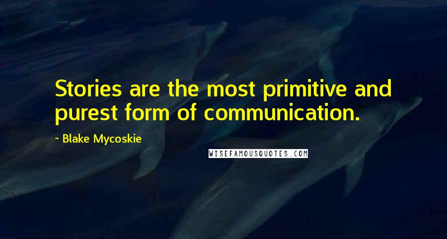 Blake Mycoskie Quotes: Stories are the most primitive and purest form of communication.