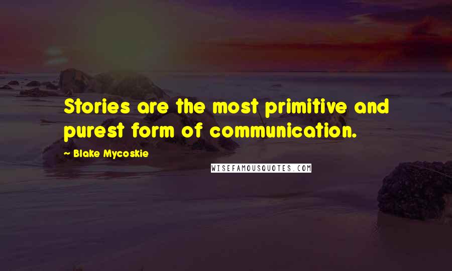 Blake Mycoskie Quotes: Stories are the most primitive and purest form of communication.