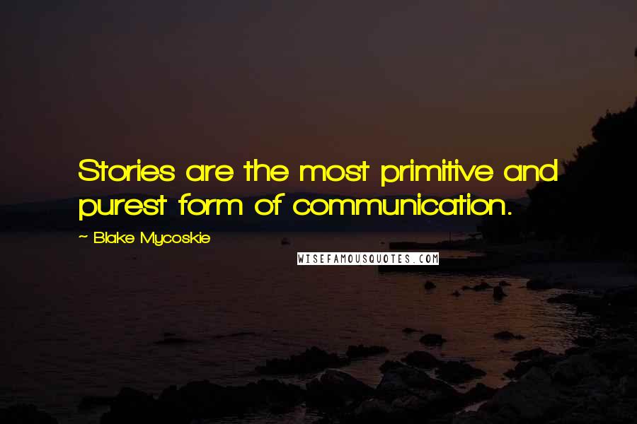 Blake Mycoskie Quotes: Stories are the most primitive and purest form of communication.